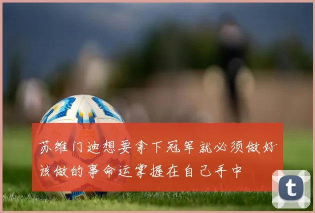 苏维门迪想要拿下冠军就必须做好该做的事命运掌握在自己手中