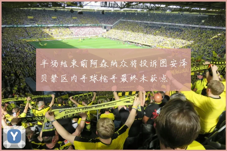 半场结束前阿森纳众将投诉图安泽贝禁区内手球枪手最终未获点