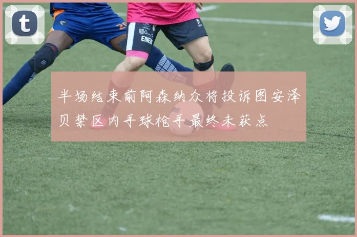 半场结束前阿森纳众将投诉图安泽贝禁区内手球枪手最终未获点