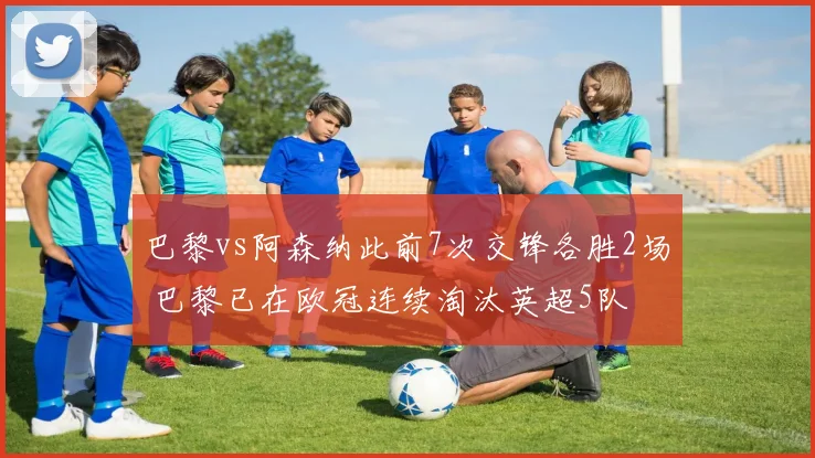 巴黎vs阿森纳此前7次交锋各胜2场 巴黎已在欧冠连续淘汰英超5队